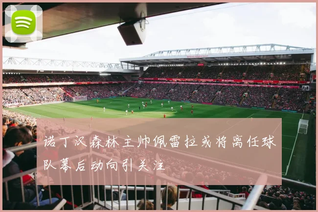 诺丁汉森林主帅佩雷拉或将离任球队幕后动向引关注