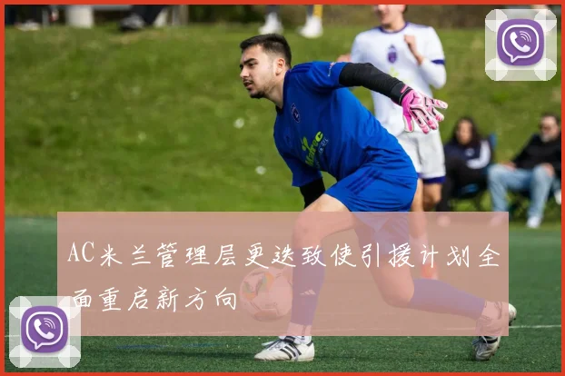 AC米兰管理层更迭致使引援计划全面重启新方向