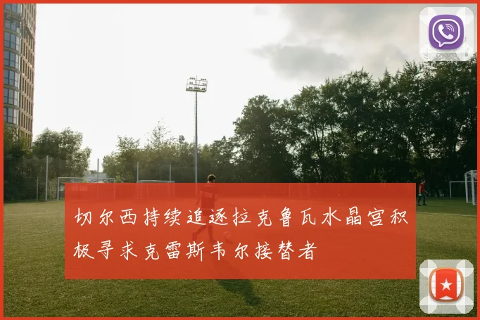 切尔西持续追逐拉克鲁瓦水晶宫积极寻求克雷斯韦尔接替者