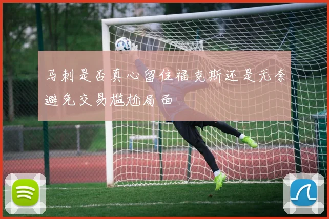 马刺是否真心留住福克斯还是无奈避免交易尴尬局面