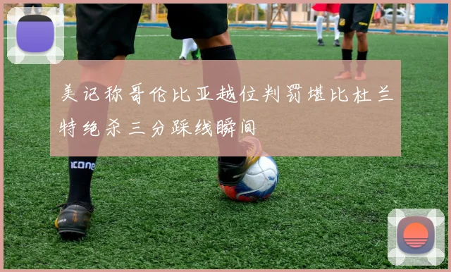 美记称哥伦比亚越位判罚堪比杜兰特绝杀三分踩线瞬间