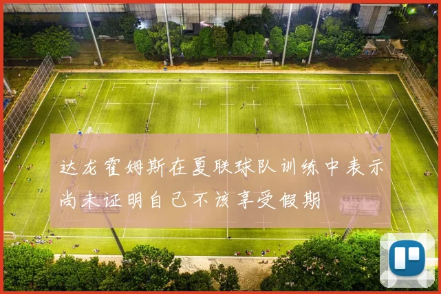 达龙霍姆斯在夏联球队训练中表示尚未证明自己不该享受假期