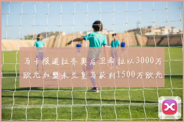 马卡报道拉齐奥后卫希拉以3000万欧元加盟米兰皇马获利1500万欧元