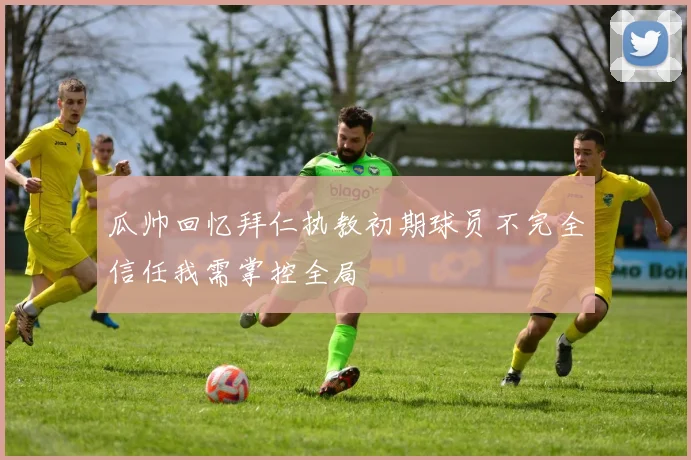 瓜帅回忆拜仁执教初期球员不完全信任我需掌控全局