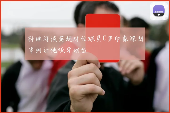 孙继海谈英超对位球员C罗印象深刻亨利让他咬牙切齿