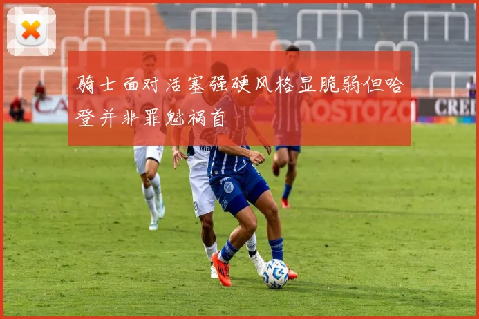 骑士面对活塞强硬风格显脆弱但哈登并非罪魁祸首