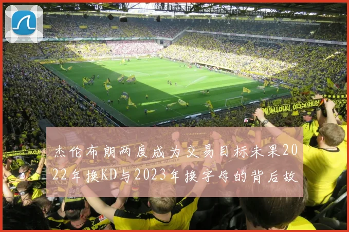 杰伦布朗两度成为交易目标未果2022年换KD与2023年换字母的背后故事