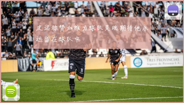 皮诺称赞加维为球队灵魂期待他永远留在球队中