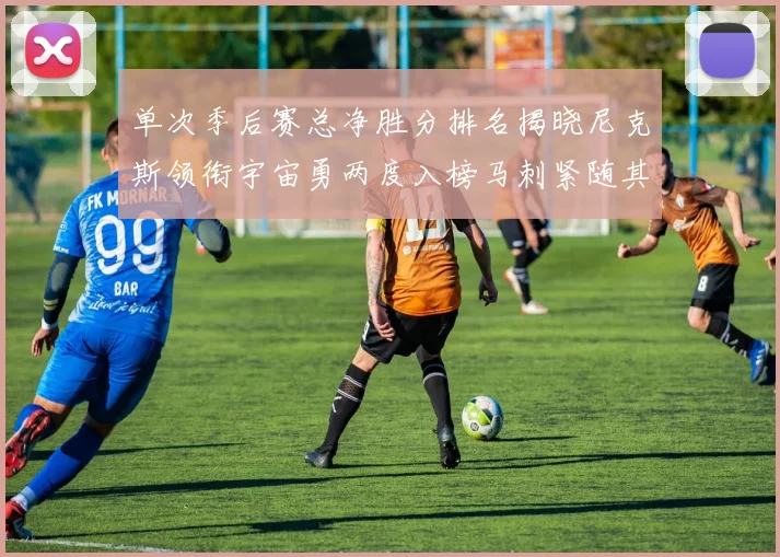 单次季后赛总净胜分排名揭晓尼克斯领衔宇宙勇两度入榜马刺紧随其后