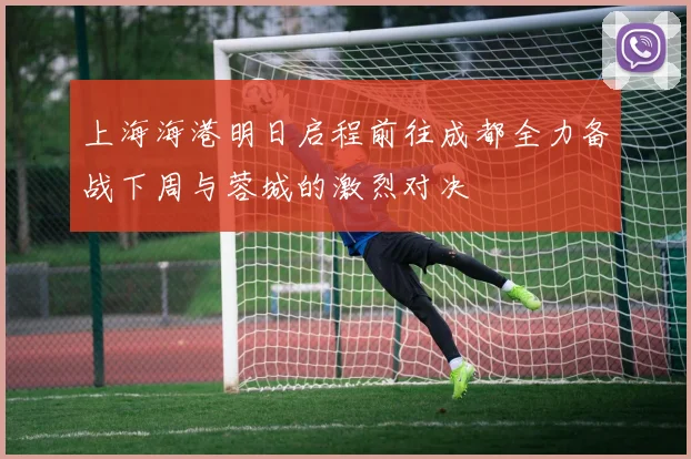 上海海港明日启程前往成都全力备战下周与蓉城的激烈对决