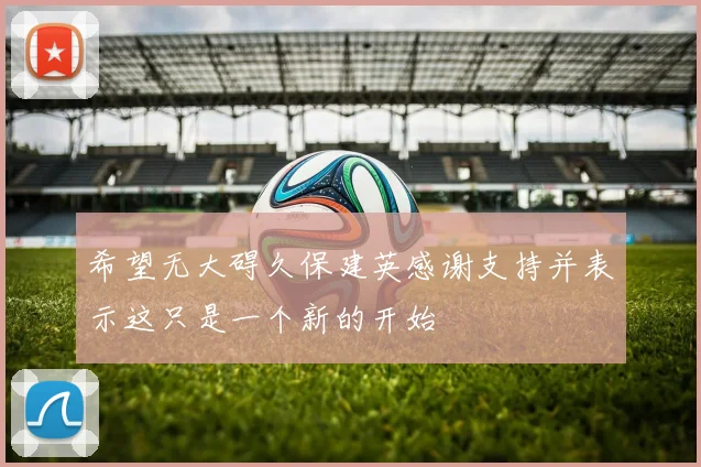 希望无大碍久保建英感谢支持并表示这只是一个新的开始