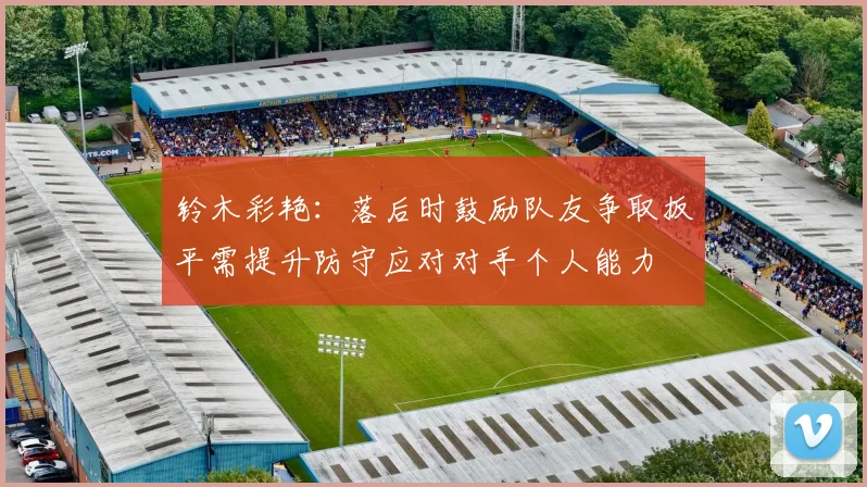 铃木彩艳：落后时鼓励队友争取扳平需提升防守应对对手个人能力