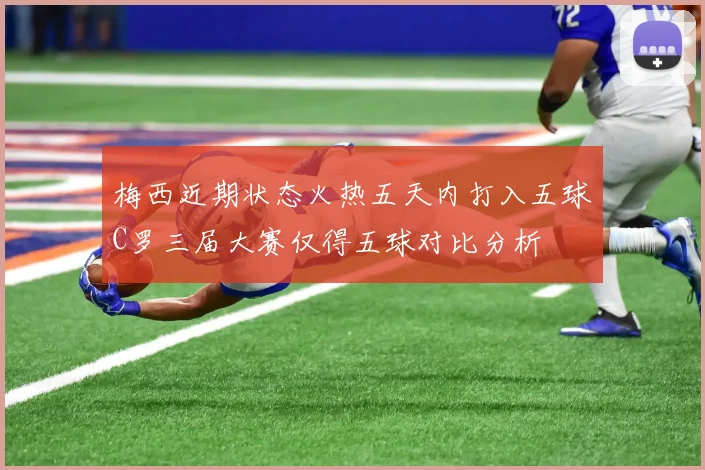 梅西近期状态火热五天内打入五球C罗三届大赛仅得五球对比分析