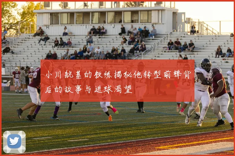 小川航基的教练揭秘他转型前锋背后的故事与进球渴望