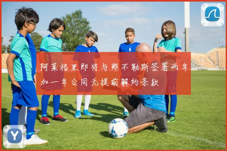阿莱格里即将与那不勒斯签署两年加一年合同无提前解约条款